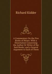 A Commentary On the Five Books of Moses: With a Dissertation Concerning the Author Or Writer of the Said Books; and a General Argument to Each of Them