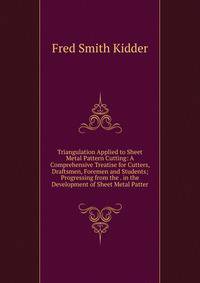 Triangulation Applied to Sheet Metal Pattern Cutting: A Comprehensive Treatise for Cutters, Draftsmen, Foremen and Students; Progressing from the . in the Development of Sheet Metal Patter