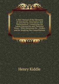 A New Manual of the Elements of Astronomy, Descriptive and Mathematical: Comprising the Latest Discoveries and Theoretic Views : With Directions for . Globes, and for Studying the Constellations