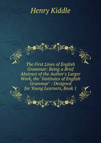 The First Lines of English Grammar: Being a Brief Abstract of the Author's Larger Work, the "Institutes of English Grammar" : Designed for Young Learners, Book 1