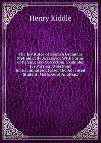 The Institutes of English Grammar Methodically Arranged: With Forms of Parsing and Correcting, Examples for Parsing, Questions for Examination, False . the Advanced Student, Methods of Analysis,
