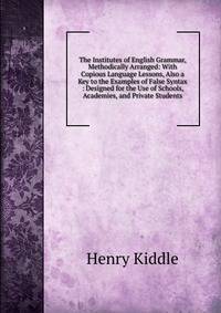 The Institutes of English Grammar, Methodically Arranged: With Copious Language Lessons, Also a Key to the Examples of False Syntax : Designed for the Use of Schools, Academies, and Private Students