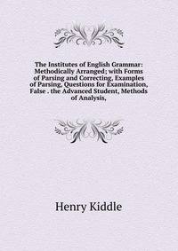 The Institutes of English Grammar: Methodically Arranged; with Forms of Parsing and Correcting, Examples of Parsing, Questions for Examination, False . the Advanced Student, Methods of Analysis,
