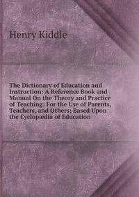 The Dictionary of Education and Instruction: A Reference Book and Manual On the Theory and Practice of Teaching: For the Use of Parents, Teachers, and Others; Based Upon the Cyclop?dia of Education
