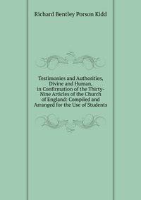 Testimonies and Authorities, Divine and Human, in Confirmation of the Thirty-Nine Articles of the Church of England: Compiled and Arranged for the Use of Students