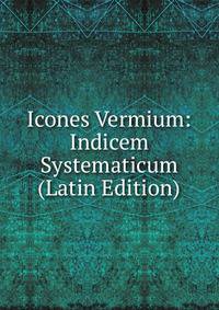 Icones Vermium: Indicem Systematicum (Latin Edition)