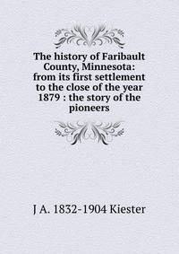 The history of Faribault County, Minnesota: from its first settlement to the close of the year 1879 : the story of the pioneers