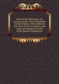 Stony Point illustrated. An account of the early settlements on the Hudson, with traditions and relics of the revolution, and some genealogical records of the present inhabitants