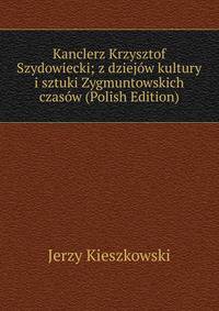 Kanclerz Krzysztof Szydowiecki; z dziejow kultury i sztuki Zygmuntowskich czasow (Polish Edition)