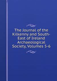 The Journal of the Kilkenny and South-East of Ireland Archaeological Society, Volumes 5-6