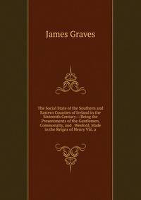 The Social State of the Southern and Eastern Counties of Ireland in the Sixteenth Century: : Being the Presentments of the Gentlemen, Commonalty, and . Wexford, Made in the Reigns of Henry Viii. a