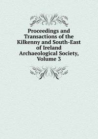 Proceedings and Transactions of the Kilkenny and South-East of Ireland Archaeological Society, Volume 3