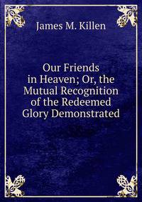 Our Friends in Heaven; Or, the Mutual Recognition of the Redeemed Glory Demonstrated