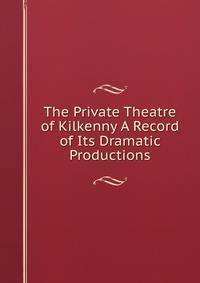 The Private Theatre of Kilkenny A Record of Its Dramatic Productions.