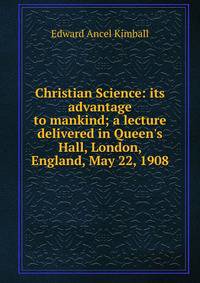 Christian Science: its advantage to mankind; a lecture delivered in Queen's Hall, London, England, May 22, 1908