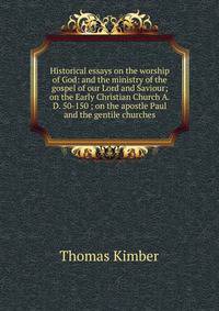 Historical essays on the worship of God: and the ministry of the gospel of our Lord and Saviour; on the Early Christian Church A.D. 50-150 ; on the apostle Paul and the gentile churches