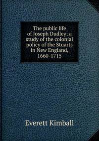 The public life of Joseph Dudley; a study of the colonial policy of the Stuarts in New England, 1660-1715