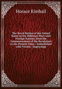 The Naval Battles of the United States in the Different Wars with Foreign Nations, from the Commencement of the Revolution to the Present Time: . Embellished with Twenty . Engravings