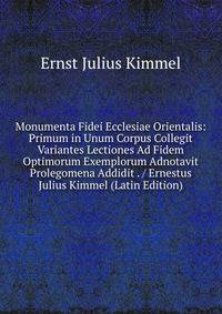 Monumenta Fidei Ecclesiae Orientalis: Primum in Unum Corpus Collegit Variantes Lectiones Ad Fidem Optimorum Exemplorum Adnotavit Prolegomena Addidit . / Ernestus Julius Kimmel (Latin Edition)