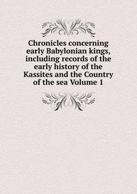 Chronicles concerning early Babylonian kings, including records of the early history of the Kassites and the Country of the sea Volume 1