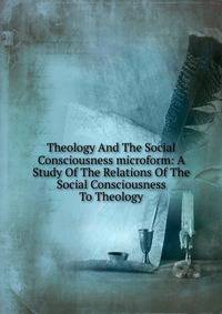 Theology And The Social Consciousness microform: A Study Of The Relations Of The Social Consciousness To Theology