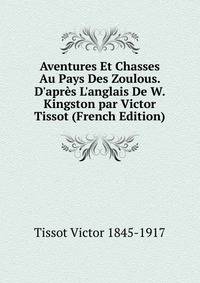 Aventures Et Chasses Au Pays Des Zoulous. D'apr?s L'anglais De W. Kingston par Victor Tissot (French Edition)
