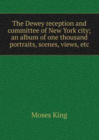 The Dewey reception and committee of New York city; an album of one thousand portraits, scenes, views, etc