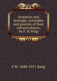 Irrigation and drainage; principles and practice of their cultural phases, by F. H. King