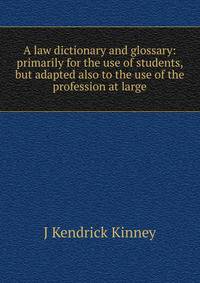 A law dictionary and glossary: primarily for the use of students, but adapted also to the use of the profession at large