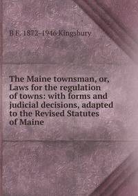 The Maine townsman, or, Laws for the regulation of towns: with forms and judicial decisions, adapted to the Revised Statutes of Maine