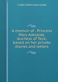 A memoir of . Princess Mary Adelaide, duchess of Teck; based on her private diaries and letters