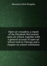 Open air crusaders; a report of the Elizabeth McCormick open air school, together with a general account of open air school work in Chicago and a chapter on school ventilation