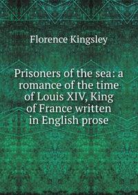 Prisoners of the sea: a romance of the time of Louis XIV, King of France written in English prose