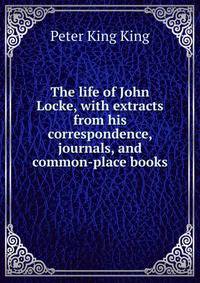 The life of John Locke, with extracts from his correspondence, journals, and common-place books