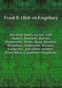 Marshall family record, with Haskell, Boutwell, Barrett, Wadsworth, White, Read, Maurice, Kingsbury, Holbrooke, Stevens, Carpenter, and allied . mother, Ellen Maria (Carpenter) Kingsbury