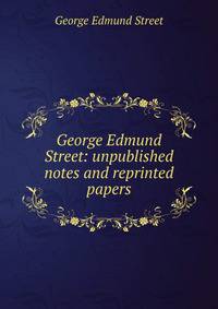 George Edmund Street: unpublished notes and reprinted papers
