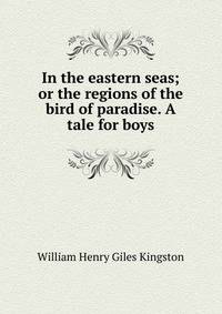 In the eastern seas; or the regions of the bird of paradise. A tale for boys