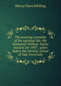 The seeming unreality of the spiritual life: the Nathaniel William Taylor lectures for 1907 ; given before the Divinity school of Yale University