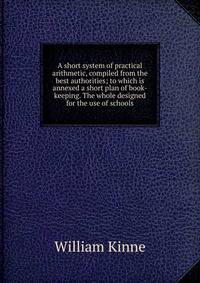 A short system of practical arithmetic, compiled from the best authorities; to which is annexed a short plan of book-keeping. The whole designed for the use of schools