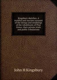 Kingsbury sketches. A truthful and succinct account of the doings and misdoings of the inhabitants of Pine Grove; their private trials and public tribulations
