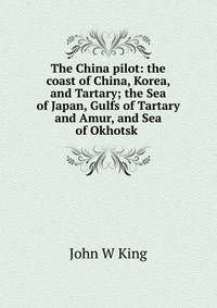 The China pilot: the coast of China, Korea, and Tartary; the Sea of Japan, Gulfs of Tartary and Amur, and Sea of Okhotsk .