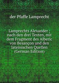 Lamprechts Alexander ; nach den drei Texten, mit dem Fragment des Alberic von Besancon und den lateinischen Quellen (German Edition)