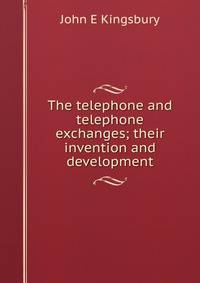 The telephone and telephone exchanges; their invention and development