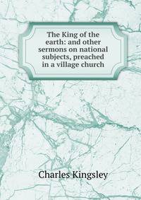 The King of the earth: and other sermons on national subjects, preached in a village church