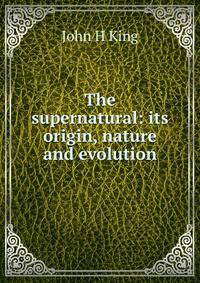 The supernatural: its origin, nature and evolution