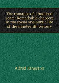 The romance of a hundred years: Remarkable chapters in the social and public life of the nineteenth century