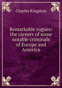 Remarkable rogues: the careers of some notable criminals of Europe and America