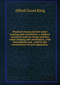 Practical steam and hot water heating and ventilation; a modern practical work on steam and hot water heating and ventilation, with descriptions and . used in the construction of such apparatus;