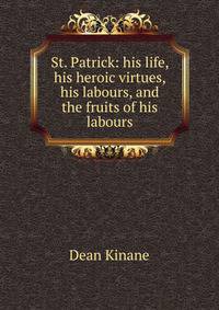 St. Patrick: his life, his heroic virtues, his labours, and the fruits of his labours