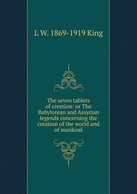 The seven tablets of creation: or The Babylonian and Assyrian legends concerning the creation of the world and of mankind
